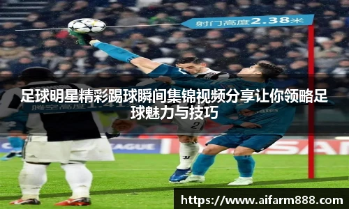 足球明星精彩踢球瞬间集锦视频分享让你领略足球魅力与技巧